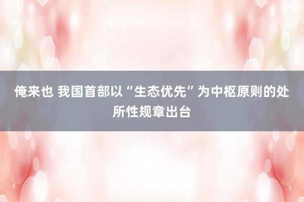 俺来也 我国首部以“生态优先”为中枢原则的处所性规章出台