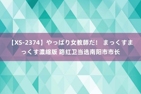 【XS-2374】やっぱり女教師だ！ まっくすまっくす濃縮版 路红卫当选南阳市市长