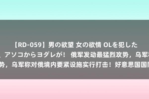 【RD-059】男の欲望 女の欲情 OLを犯したい すました顔して…ほら、アソコからヨダレが！ 俄军发动最猛烈攻势，乌军称对俄境内要紧设施实行打击！好意思国国防部最新声明  ......