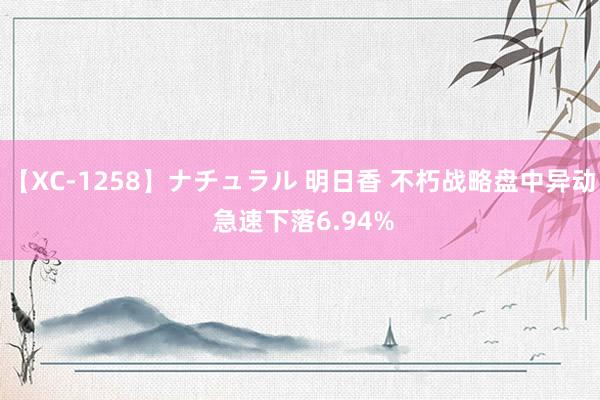 【XC-1258】ナチュラル 明日香 不朽战略盘中异动 急速下落6.94%