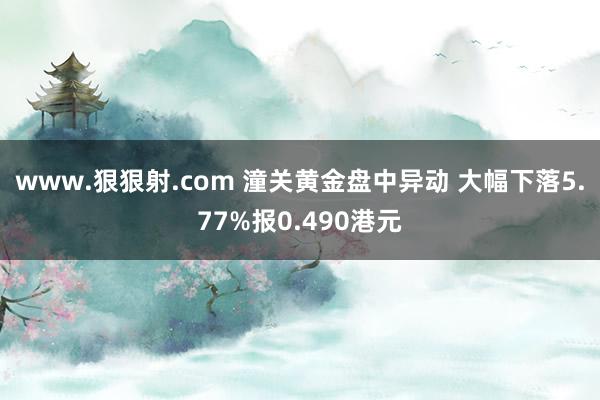 www.狠狠射.com 潼关黄金盘中异动 大幅下落5.77%报0.490港元