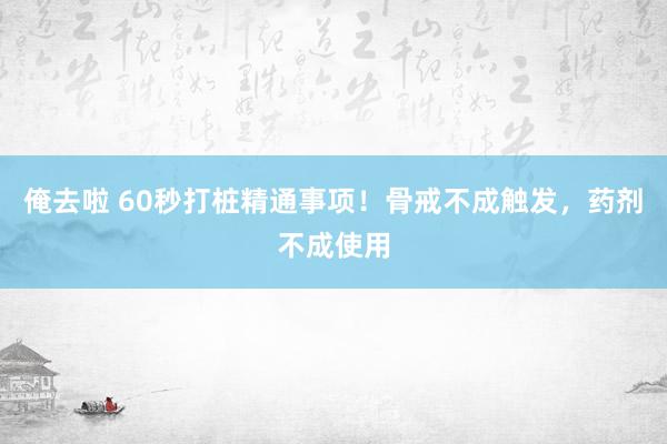 俺去啦 60秒打桩精通事项！骨戒不成触发，药剂不成使用