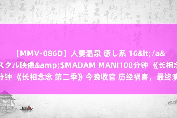 【MMV-086D】人妻温泉 癒し系 16</a>2006-10-19クリスタル映像&$MADAM MANI108分钟 《长相念念 第二季》今晚收官 历经祸害，最终演出成长“三重奏”