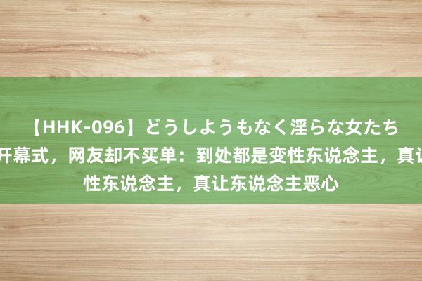 【HHK-096】どうしようもなく淫らな女たち 媒体盛赞奥运开幕式，网友却不买单：到处都是变性东说念主，真让东说念主恶心