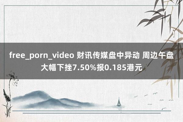 free_porn_video 财讯传媒盘中异动 周边午盘大幅下挫7.50%报0.185港元