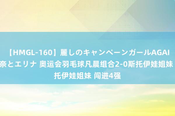 【HMGL-160】麗しのキャンペーンガールAGAIN 12 由奈とエリナ 奥运会羽毛球凡晨组合2-0斯托伊娃姐妹 闯进4强