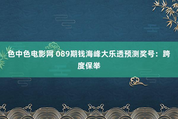 色中色电影网 089期钱海峰大乐透预测奖号：跨度保举