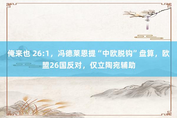 俺来也 26:1，冯德莱恩提“中欧脱钩”盘算，欧盟26国反对，仅立陶宛辅助