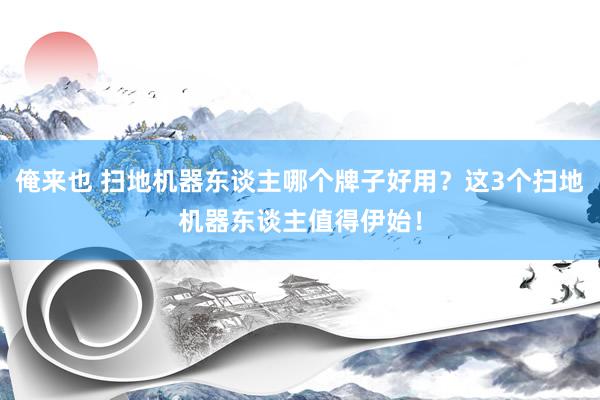 俺来也 扫地机器东谈主哪个牌子好用？这3个扫地机器东谈主值得伊始！