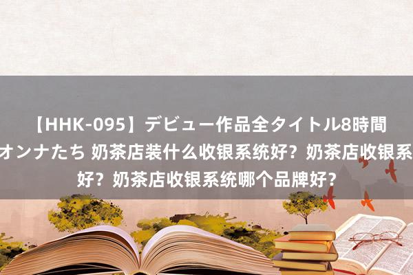 【HHK-095】デビュー作品全タイトル8時間 百花で脱いだオンナたち 奶茶店装什么收银系统好？奶茶店收银系统哪个品牌好？