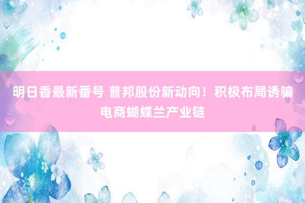 明日香最新番号 普邦股份新动向！积极布局诱骗电商蝴蝶兰产业链