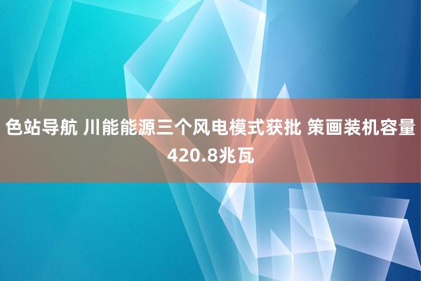 色站导航 川能能源三个风电模式获批 策画装机容量420.8兆瓦