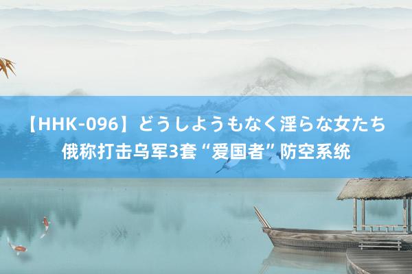 【HHK-096】どうしようもなく淫らな女たち 俄称打击乌军3套“爱国者”防空系统