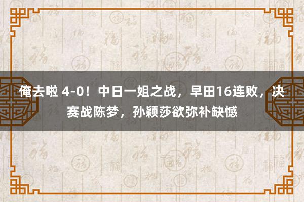 俺去啦 4-0！中日一姐之战，早田16连败，决赛战陈梦，孙颖莎欲弥补缺憾