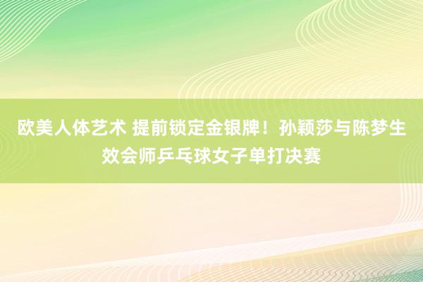 欧美人体艺术 提前锁定金银牌！孙颖莎与陈梦生效会师乒乓球女子单打决赛