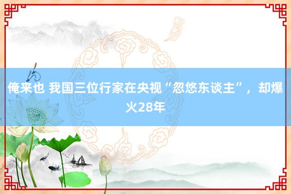 俺来也 我国三位行家在央视“忽悠东谈主”，却爆火28年