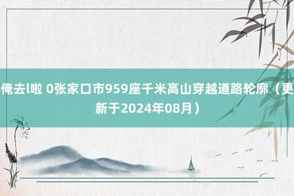 俺去l啦 0张家口市959座千米高山穿越道路轮廓（更新于2024年08月）