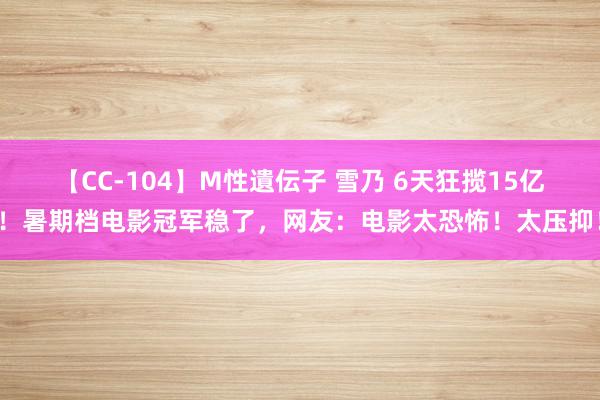 【CC-104】M性遺伝子 雪乃 6天狂揽15亿！暑期档电影冠军稳了，网友：电影太恐怖！太压抑！