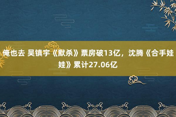 俺也去 吴镇宇《默杀》票房破13亿，沈腾《合手娃娃》累计27.06亿