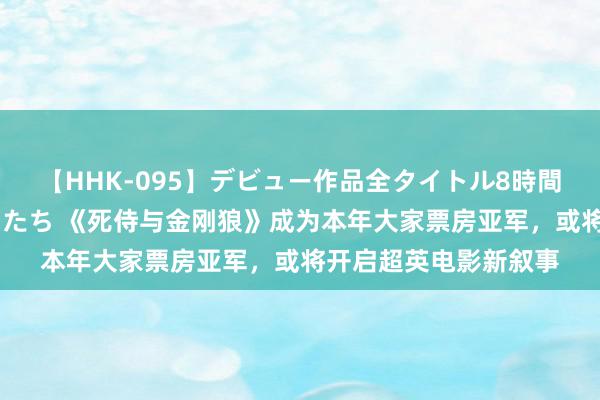 【HHK-095】デビュー作品全タイトル8時間 百花で脱いだオンナたち 《死侍与金刚狼》成为本年大家票房亚军，或将开启超英电影新叙事