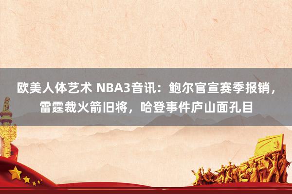 欧美人体艺术 NBA3音讯：鲍尔官宣赛季报销，雷霆裁火箭旧将，哈登事件庐山面孔目