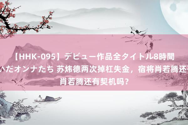 【HHK-095】デビュー作品全タイトル8時間 百花で脱いだオンナたち 苏炜德两次掉杠失金，宿将肖若腾还有契机吗？