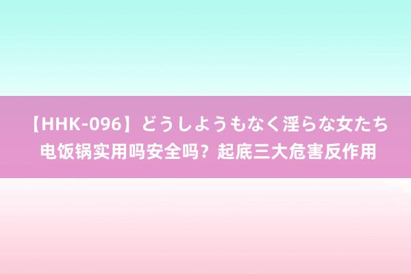 【HHK-096】どうしようもなく淫らな女たち 电饭锅实用吗安全吗？起底三大危害反作用