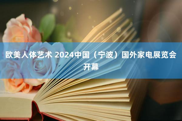 欧美人体艺术 2024中国（宁波）国外家电展览会开幕