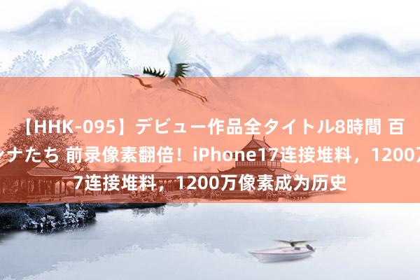 【HHK-095】デビュー作品全タイトル8時間 百花で脱いだオンナたち 前录像素翻倍！iPhone17连接堆料，1200万像素成为历史