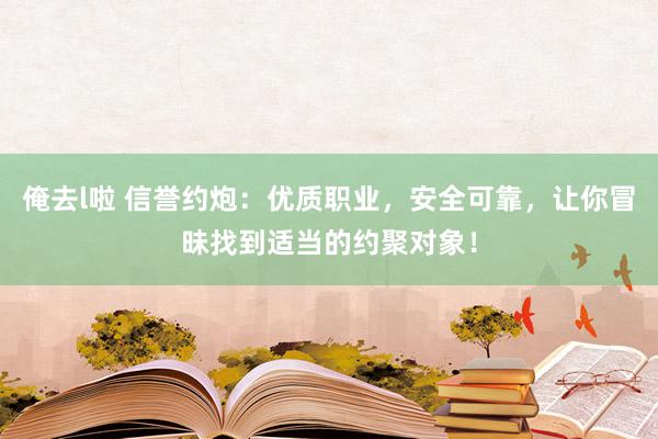 俺去l啦 信誉约炮：优质职业，安全可靠，让你冒昧找到适当的约聚对象！