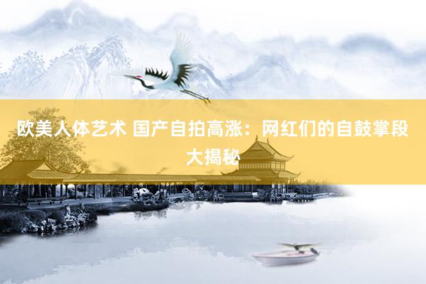 欧美人体艺术 国产自拍高涨：网红们的自鼓掌段大揭秘