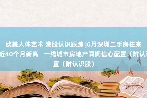 欧美人体艺术 港股认识跟踪 |6月深圳二手房往来量创近40个月新高   一线城市房地产阛阓信心配置（附认识股）