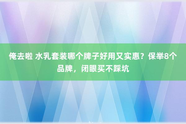 俺去啦 水乳套装哪个牌子好用又实惠？保举8个品牌，闭眼买不踩坑