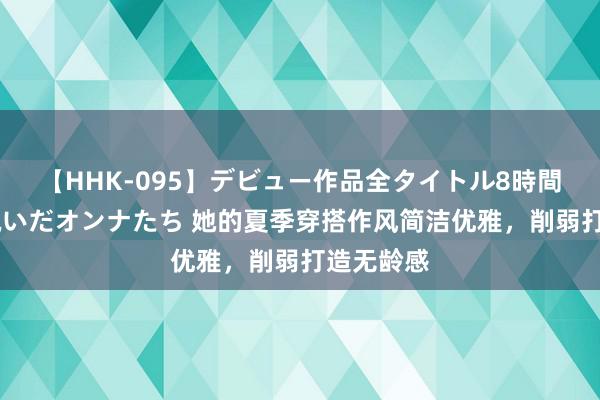 【HHK-095】デビュー作品全タイトル8時間 百花で脱いだオンナたち 她的夏季穿搭作风简洁优雅，削弱打造无龄感