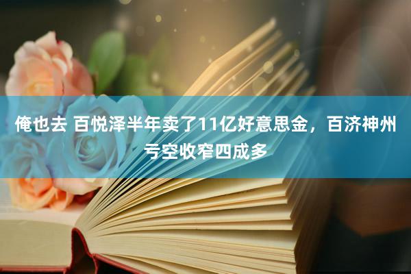 俺也去 百悦泽半年卖了11亿好意思金，百济神州亏空收窄四成多