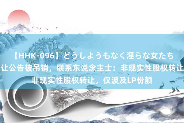 【HHK-096】どうしようもなく淫らな女たち 广汽埃安股权转让公告被吊销，联系东说念主士：非现实性股权转让，仅波及LP份额