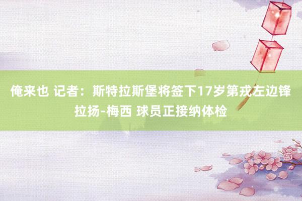 俺来也 记者：斯特拉斯堡将签下17岁第戎左边锋拉扬-梅西 球员正接纳体检