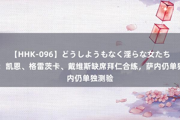 【HHK-096】どうしようもなく淫らな女たち 记者：凯恩、格雷茨卡、戴维斯缺席拜仁合练，萨内仍单独测验