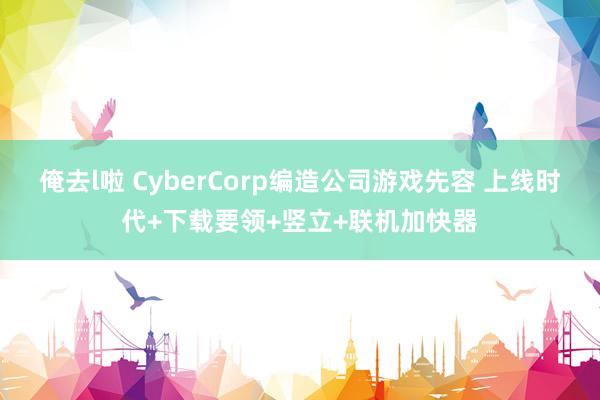 俺去l啦 CyberCorp编造公司游戏先容 上线时代+下载要领+竖立+联机加快器