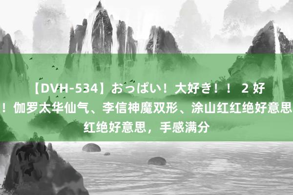 【DVH-534】おっぱい！大好き！！ 2 好意思颜暴击！伽罗太华仙气、李信神魔双形、涂山红红绝好意思，手感满分