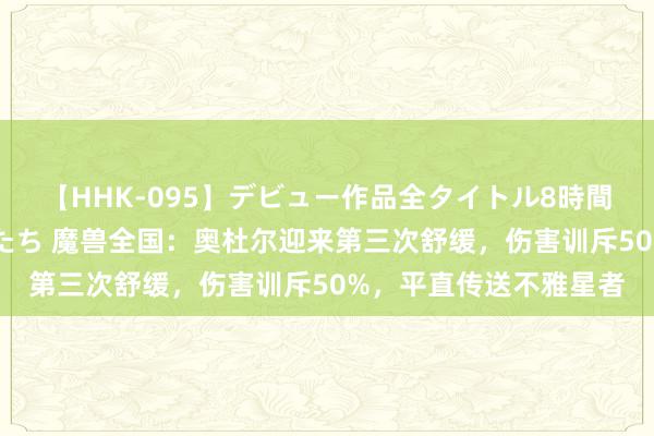 【HHK-095】デビュー作品全タイトル8時間 百花で脱いだオンナたち 魔兽全国：奥杜尔迎来第三次舒缓，伤害训斥50%，平直传送不雅星者