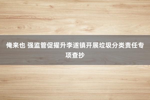 俺来也 强监管促擢升李遂镇开展垃圾分类责任专项查抄