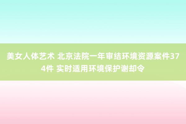 美女人体艺术 北京法院一年审结环境资源案件374件 实时适用环境保护谢却令