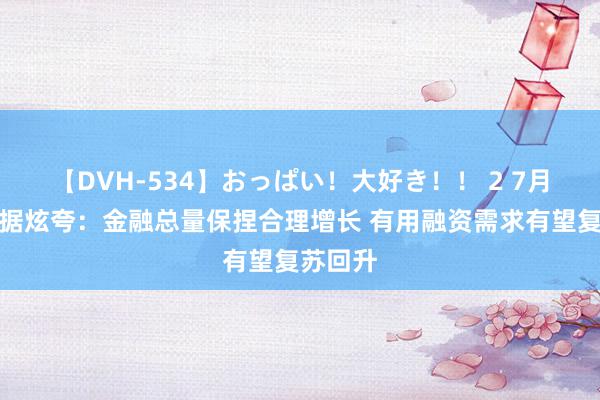 【DVH-534】おっぱい！大好き！！ 2 7月金融数据炫夸：金融总量保捏合理增长 有用融资需求有望复苏回升