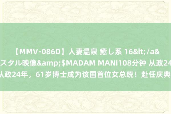 【MMV-086D】人妻温泉 癒し系 16</a>2006-10-19クリスタル映像&$MADAM MANI108分钟 从政24年，61岁博士成为该国首位女总统！赴任庆典已向普京发出邀请......