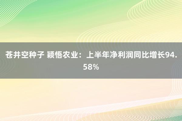 苍井空种子 颖悟农业：上半年净利润同比增长94.58%