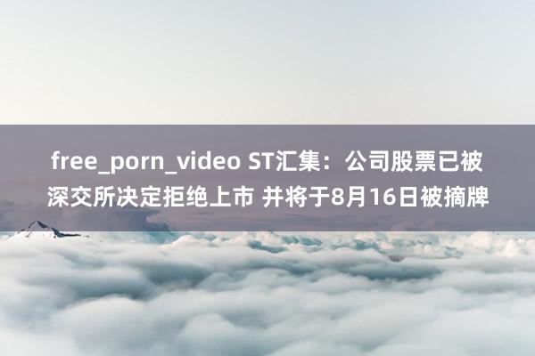 free_porn_video ST汇集：公司股票已被深交所决定拒绝上市 并将于8月16日被摘牌