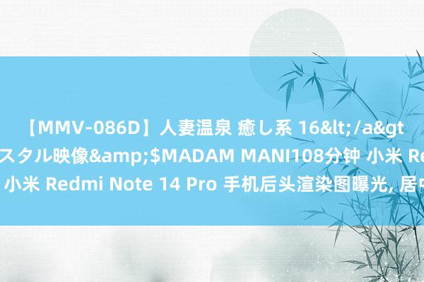 【MMV-086D】人妻温泉 癒し系 16</a>2006-10-19クリスタル映像&$MADAM MANI108分钟 小米 Redmi Note 14 Pro 手机后头渲染图曝光, 居中相机单位想象