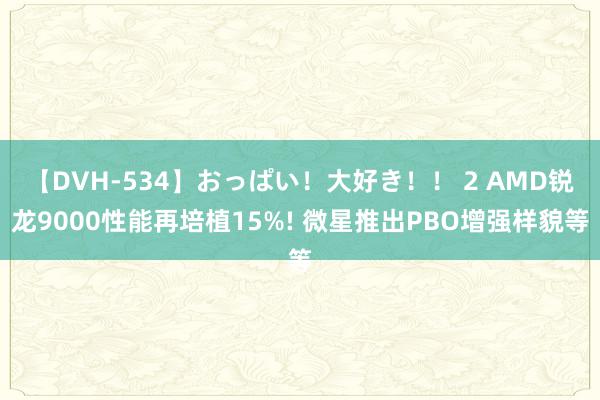 【DVH-534】おっぱい！大好き！！ 2 AMD锐龙9000性能再培植15%! 微星推出PBO增强样貌等