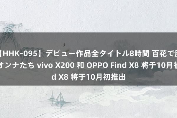 【HHK-095】デビュー作品全タイトル8時間 百花で脱いだオンナたち vivo X200 和 OPPO Find X8 将于10月初推出